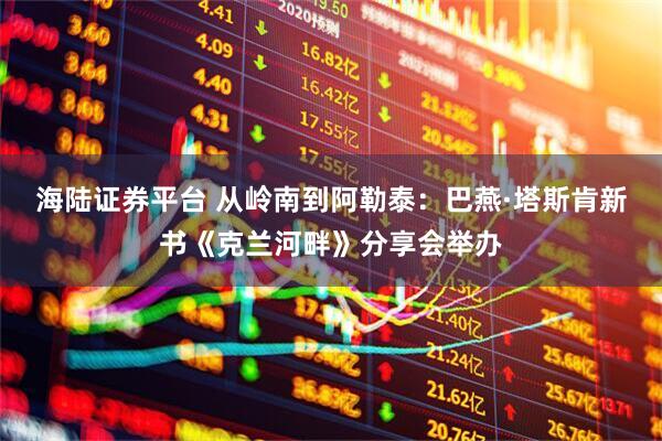 海陆证券平台 从岭南到阿勒泰：巴燕·塔斯肯新书《克兰河畔》分享会举办