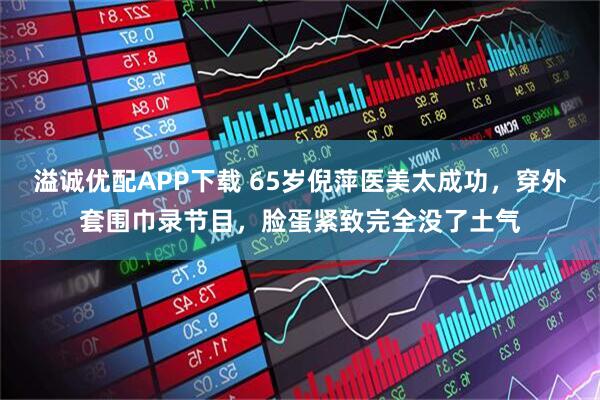 溢诚优配APP下载 65岁倪萍医美太成功，穿外套围巾录节目，脸蛋紧致完全没了土气