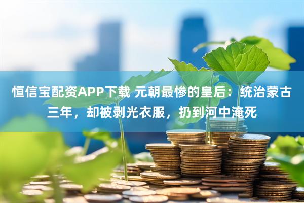 恒信宝配资APP下载 元朝最惨的皇后：统治蒙古三年，却被剥光衣服，扔到河中淹死