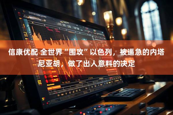 信康优配 全世界“围攻”以色列，被逼急的内塔尼亚胡，做了出人意料的决定