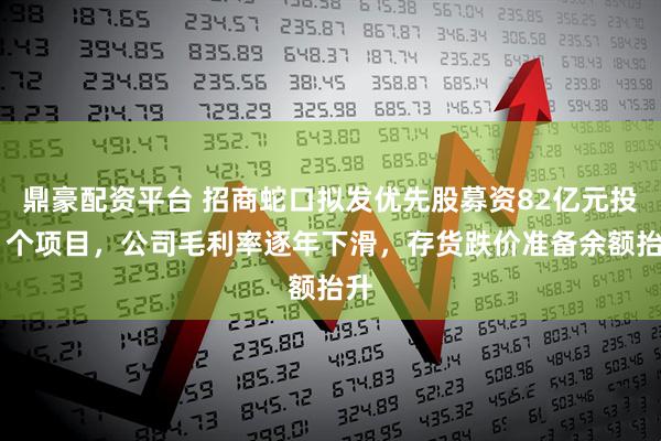 鼎豪配资平台 招商蛇口拟发优先股募资82亿元投11个项目，公司毛利率逐年下滑，存货跌价准备余额抬升