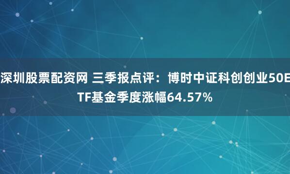 深圳股票配资网 三季报点评：博时中证科创创业50ETF基金季度涨幅64.57%