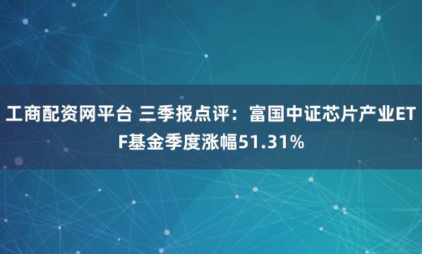 工商配资网平台 三季报点评：富国中证芯片产业ETF基金季度涨幅51.31%