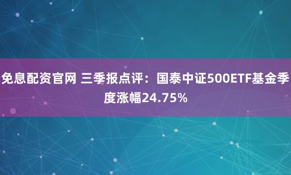 免息配资官网 三季报点评：国泰中证500ETF基金季度涨幅24.75%