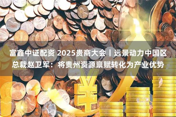 富鑫中证配资 2025贵商大会丨远景动力中国区总裁赵卫军：将贵州资源禀赋转化为产业优势