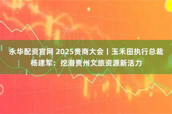 永华配资官网 2025贵商大会丨玉禾田执行总裁杨建军：挖潜贵州文旅资源新活力