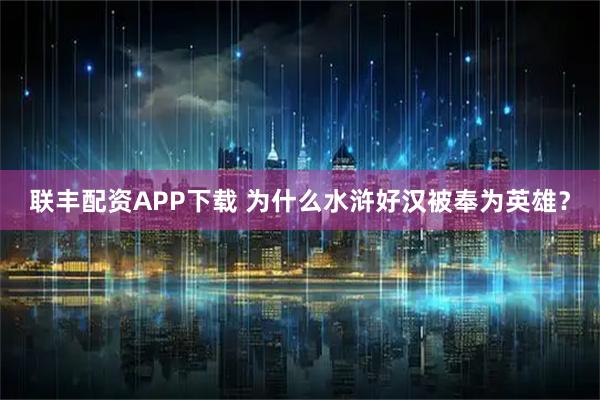联丰配资APP下载 为什么水浒好汉被奉为英雄？