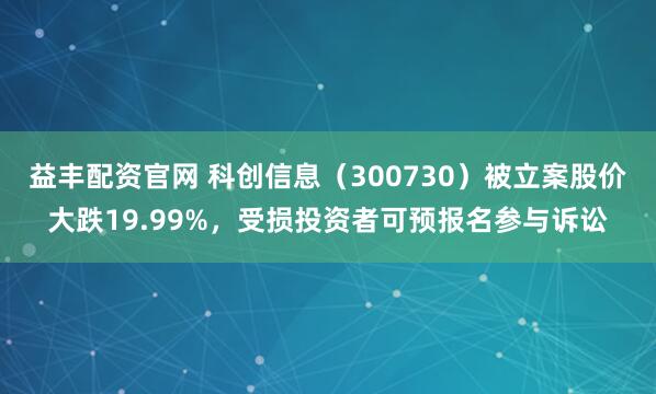 益丰配资官网 科创信息（300730）被立案股价大跌19.99%，受损投资者可预报名参与诉讼