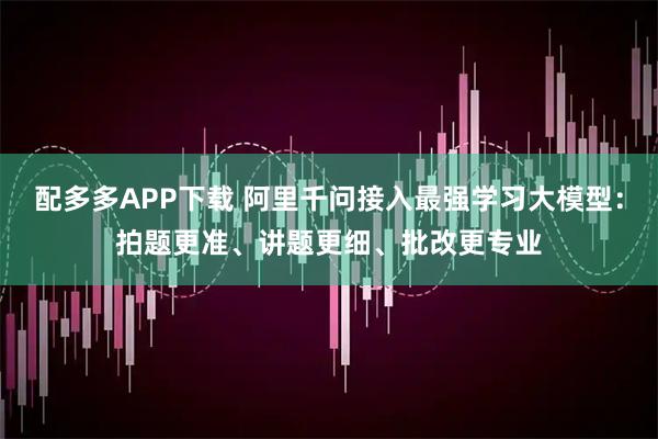 配多多APP下载 阿里千问接入最强学习大模型：拍题更准、讲题更细、批改更专业