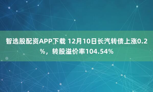 智选股配资APP下载 12月10日长汽转债上涨0.2%，转股溢价率104.54%