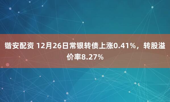 锴安配资 12月26日常银转债上涨0.41%，转股溢价率8.27%