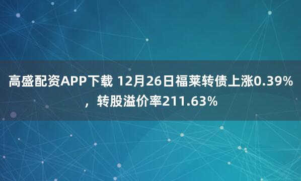 高盛配资APP下载 12月26日福莱转债上涨0.39%，转股溢价率211.63%