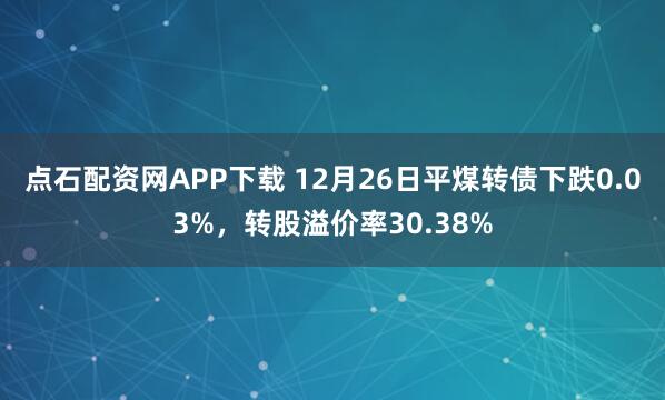 点石配资网APP下载 12月26日平煤转债下跌0.03%，转股溢价率30.38%