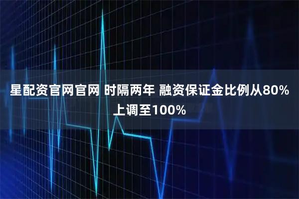 星配资官网官网 时隔两年 融资保证金比例从80%上调至100%