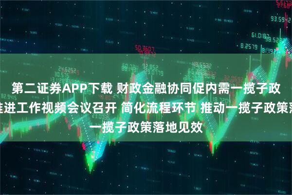 第二证券APP下载 财政金融协同促内需一揽子政策全国推进工作视频会议召开 简化流程环节 推动一揽子政策落地见效