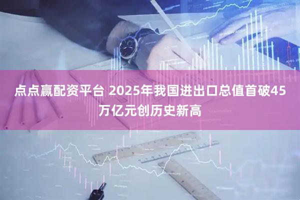 点点赢配资平台 2025年我国进出口总值首破45万亿元创历史新高