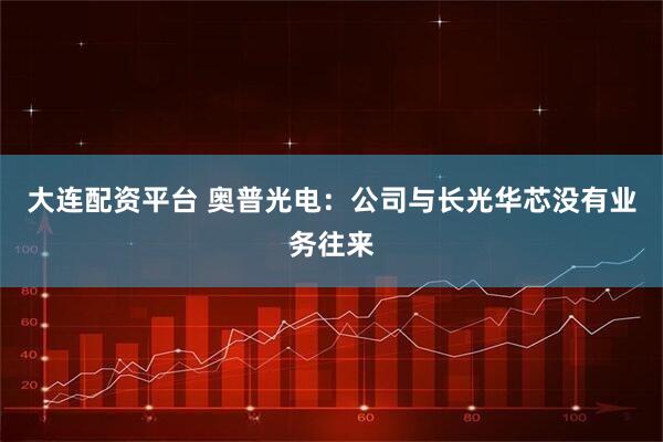 大连配资平台 奥普光电：公司与长光华芯没有业务往来
