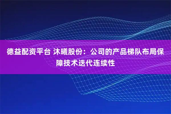德益配资平台 沐曦股份：公司的产品梯队布局保障技术迭代连续性