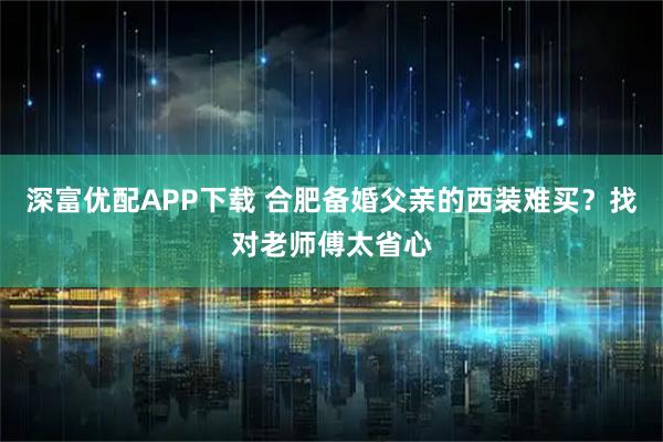 深富优配APP下载 合肥备婚父亲的西装难买？找对老师傅太省心