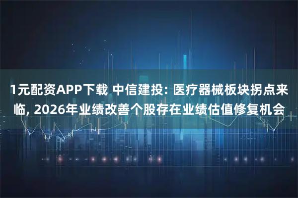 1元配资APP下载 中信建投: 医疗器械板块拐点来临, 2026年业绩改善个股存在业绩估值修复机会