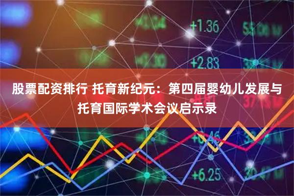 股票配资排行 托育新纪元：第四届婴幼儿发展与托育国际学术会议启示录