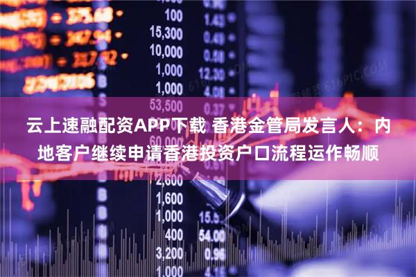 云上速融配资APP下载 香港金管局发言人：内地客户继续申请香港投资户口流程运作畅顺
