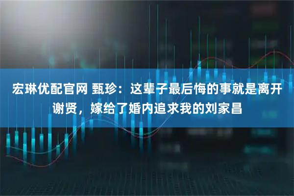 宏琳优配官网 甄珍：这辈子最后悔的事就是离开谢贤，嫁给了婚内追求我的刘家昌