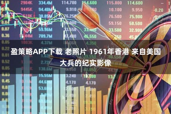 盈策略APP下载 老照片 1961年香港 来自美国大兵的纪实影像