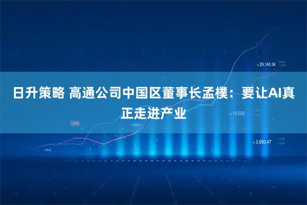 日升策略 高通公司中国区董事长孟樸：要让AI真正走进产业
