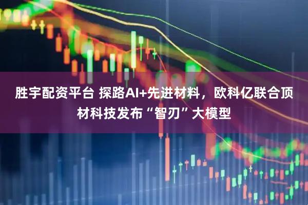 胜宇配资平台 探路AI+先进材料，欧科亿联合顶材科技发布“智刃”大模型